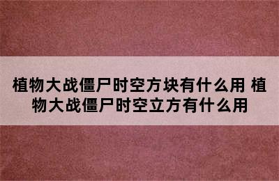 植物大战僵尸时空方块有什么用 植物大战僵尸时空立方有什么用